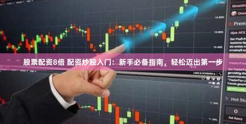 股票配资8倍 配资炒股入门：新手必备指南，轻松迈出第一步