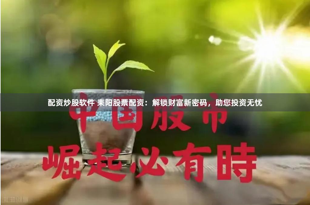 配资炒股软件 耒阳股票配资：解锁财富新密码，助您投资无忧