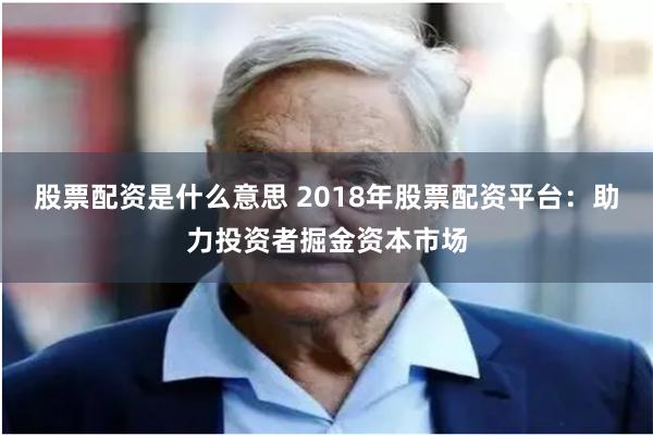 股票配资是什么意思 2018年股票配资平台：助力投资者掘金资本市场