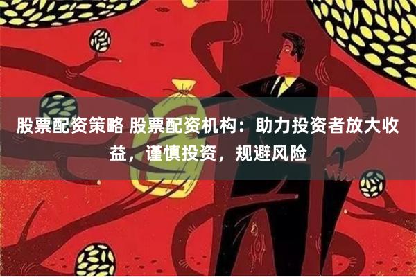 股票配资策略 股票配资机构：助力投资者放大收益，谨慎投资，规避风险