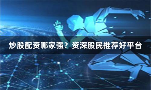 炒股配资哪家强？资深股民推荐好平台
