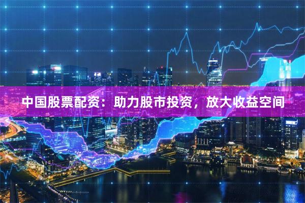 中国股票配资：助力股市投资，放大收益空间
