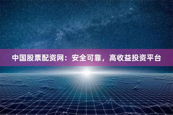 中国股票配资网：安全可靠，高收益投资平台