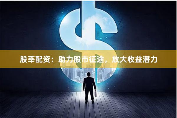 股莘配资：助力股市征途，放大收益潜力