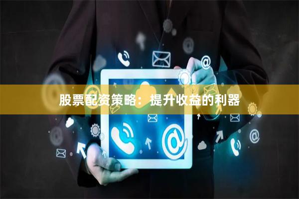 股票配资策略：提升收益的利器