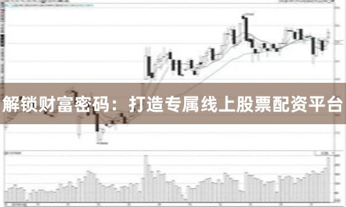 解锁财富密码：打造专属线上股票配资平台