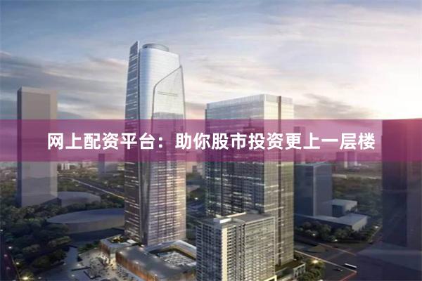 网上配资平台：助你股市投资更上一层楼