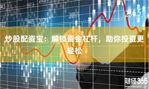 炒股配资宝：解锁资金杠杆，助你投资更轻松