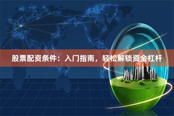 股票配资条件：入门指南，轻松解锁资金杠杆