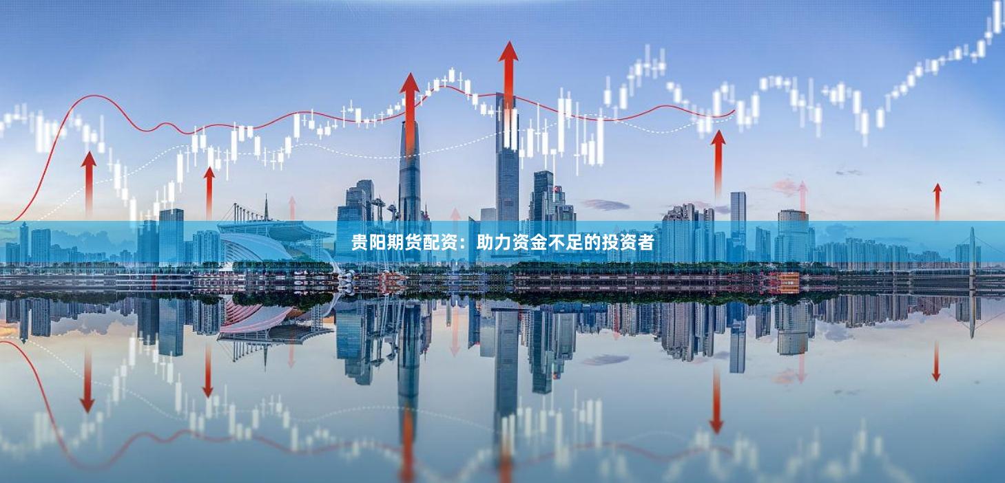 贵阳期货配资：助力资金不足的投资者