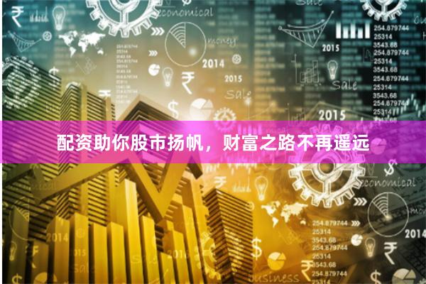 配资助你股市扬帆，财富之路不再遥远