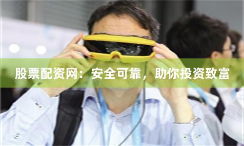 股票配资网：安全可靠，助你投资致富