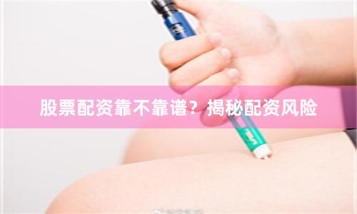 股票配资靠不靠谱？揭秘配资风险
