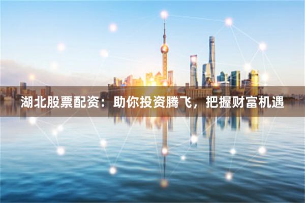 湖北股票配资：助你投资腾飞，把握财富机遇