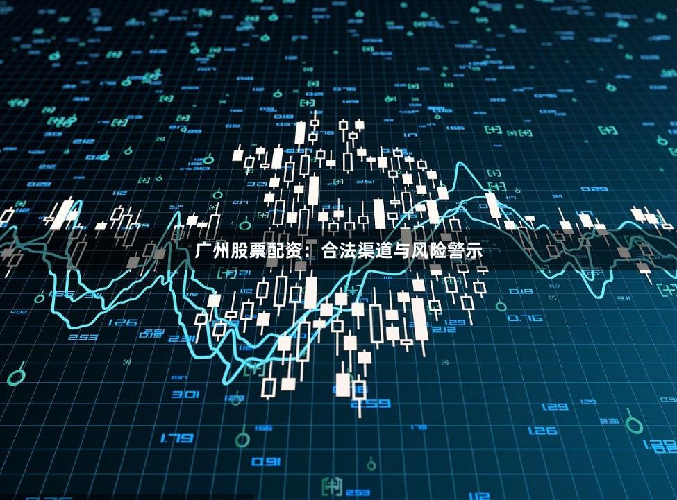 广州股票配资：合法渠道与风险警示