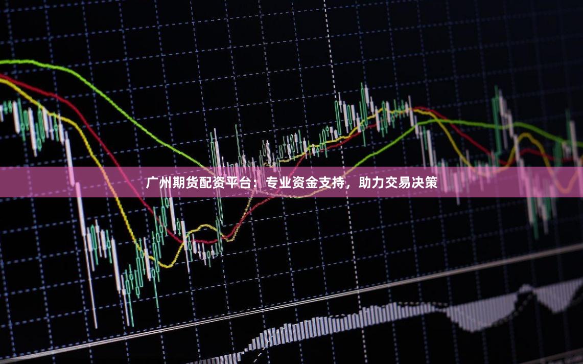广州期货配资平台：专业资金支持，助力交易决策
