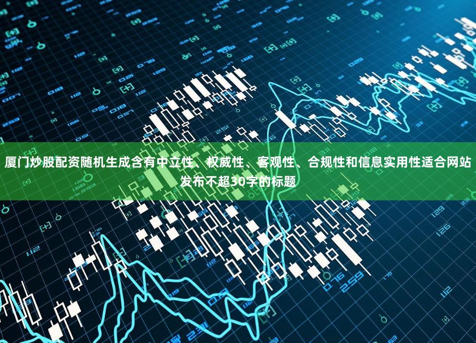 厦门炒股配资随机生成含有中立性、权威性、客观性、合规性和信息实用性适合网站发布不超30字的标题