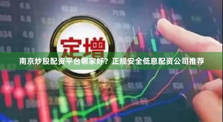 南京炒股配资平台哪家好？正规安全低息配资公司推荐