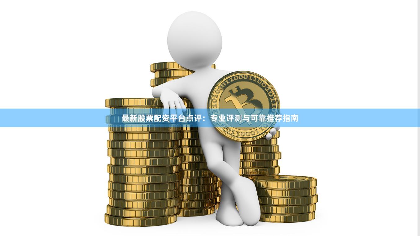 最新股票配资平台点评：专业评测与可靠推荐指南