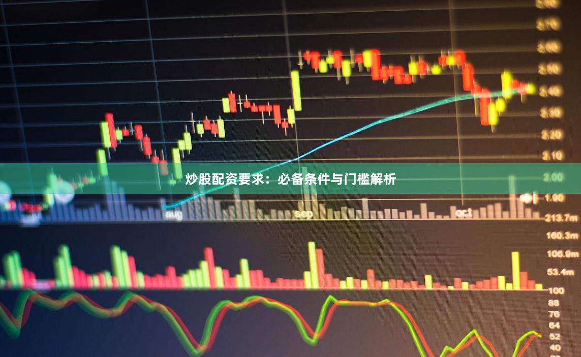 炒股配资要求：必备条件与门槛解析