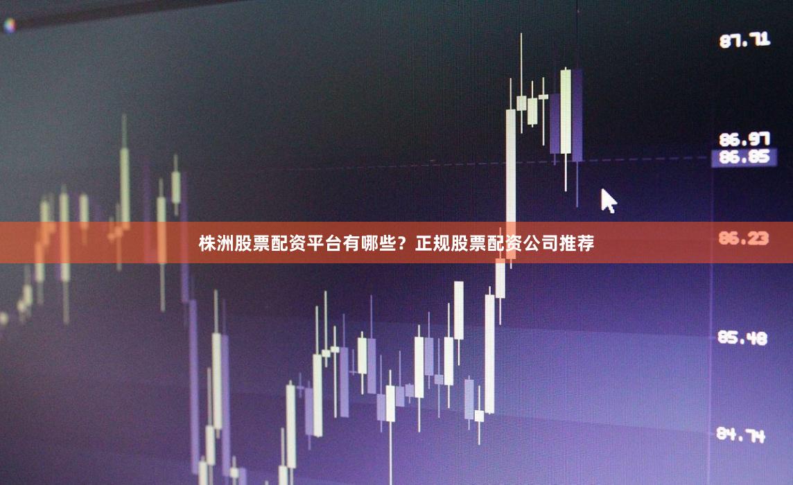 株洲股票配资平台有哪些？正规股票配资公司推荐