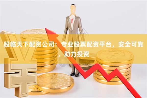 股临天下配资公司：专业股票配资平台，安全可靠，助力投资