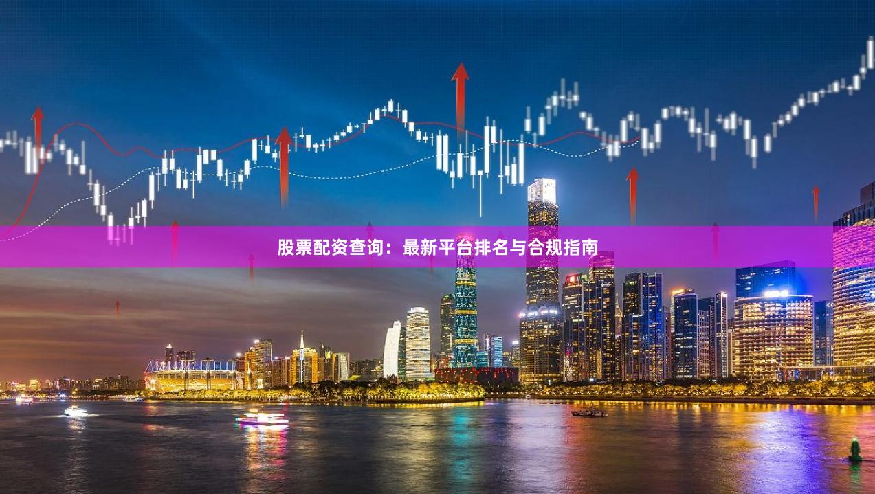 股票配资查询：最新平台排名与合规指南