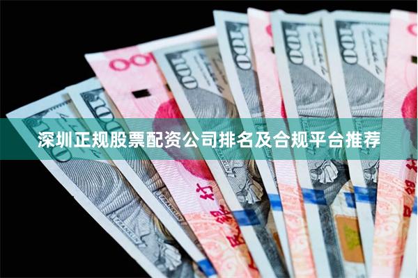 深圳正规股票配资公司排名及合规平台推荐