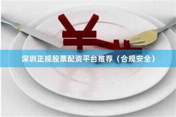 深圳正规股票配资平台推荐（合规安全）