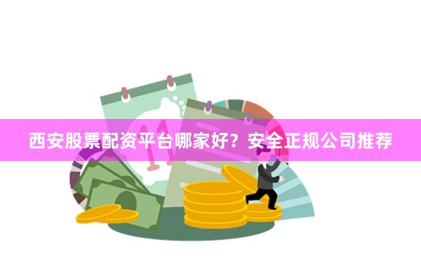 西安股票配资平台哪家好？安全正规公司推荐