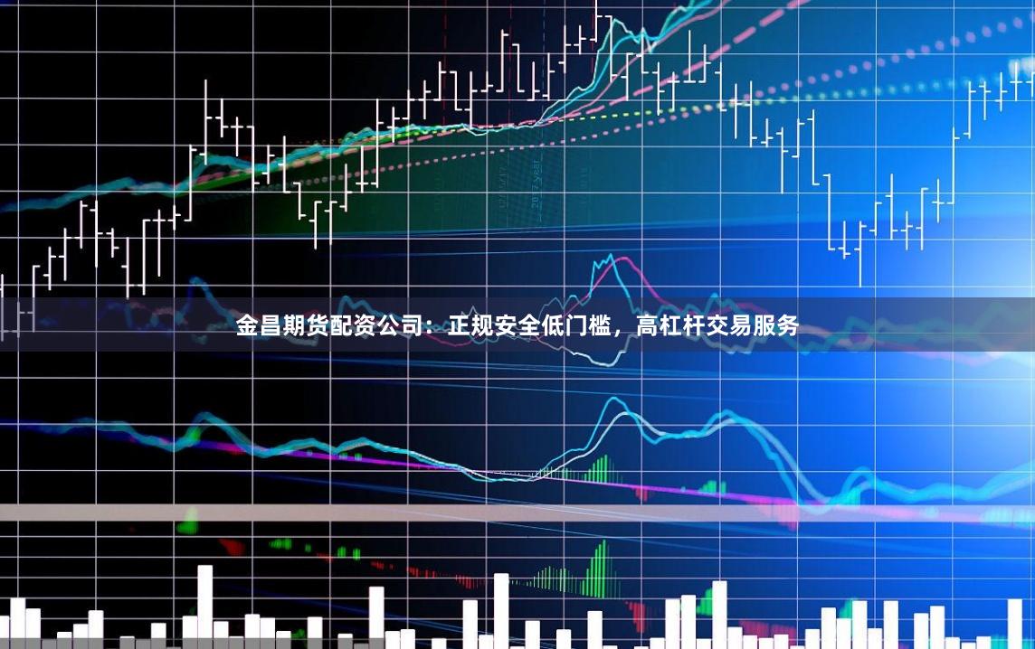 金昌期货配资公司：正规安全低门槛，高杠杆交易服务